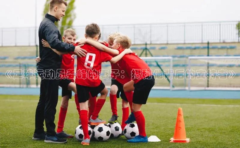 球速体育官方入口荣信文化《足球运动员姜峰的妻子：揭秘他背后的支持者》