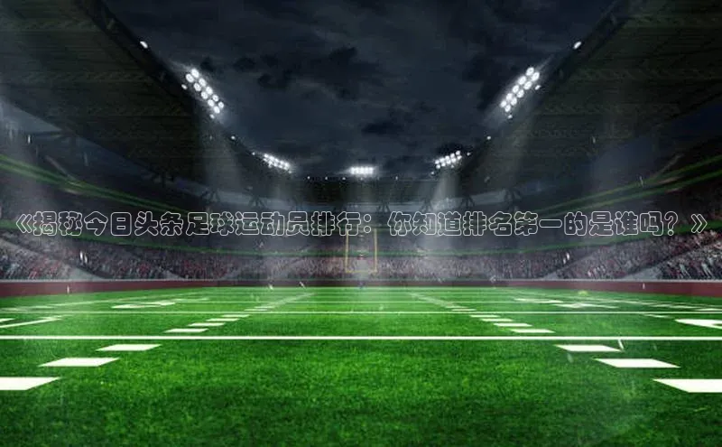 球速体育app官方下载华扬联众《揭秘今日头条足球运动员排行：你知道排名第一的是谁吗？》
