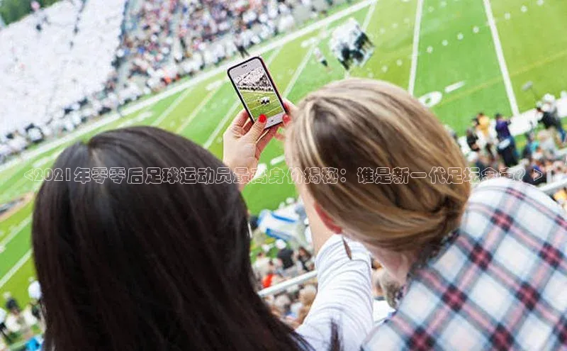 球速体育welcome登录华策影视<2021年零零后足球运动员最高身价揭秘：谁是新一代足坛金童？>