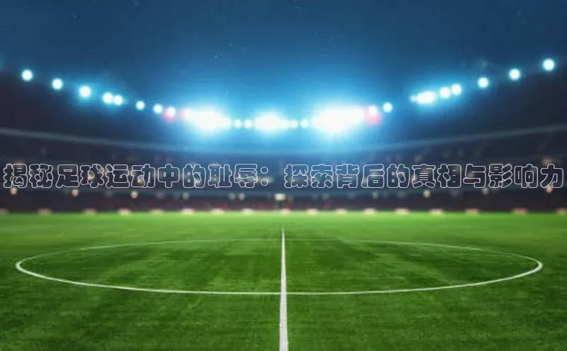 球速体育下载安装百度百聘揭秘足球运动中的耻辱：探索背后的真相与影响力