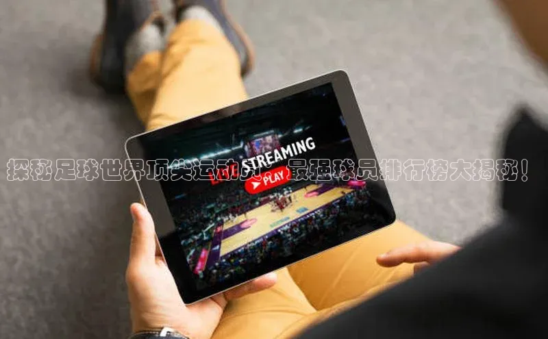 球速体育welcome诸葛科技探秘足球世界顶尖运动员：最强球员排行榜大揭秘！