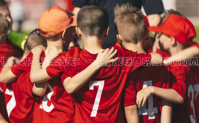 球速体育登录入口百度众测保加利亚维塔诺夫：一位备受瞩目的足球运动员