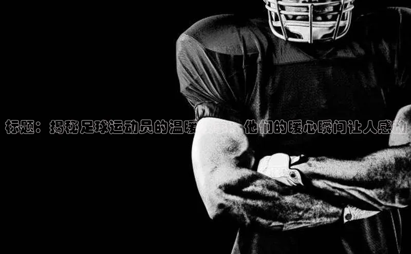 球速体育官方入口荣信文化标题：揭秘足球运动员的温暖故事：他们的暖心瞬间让人感动