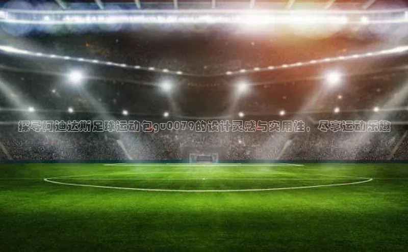 球速体育welcome诸葛科技探寻阿迪达斯足球运动包gu0079的设计灵感与实用性，尽享运动乐趣
