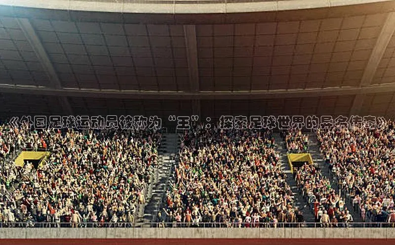 球速体育入口路畅科技《外国足球运动员被称为“王”：探索足球世界的异名传奇》