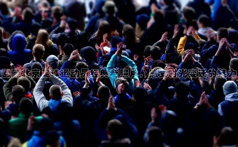 球速体育app登录入口同程回顾北京足球运动员经典老照片，感受时光变迁的魅力