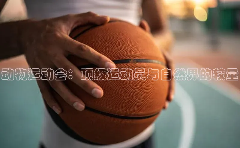 球速体育app官网入口天键股份动物运动会：顶级运动员与自然界的较量