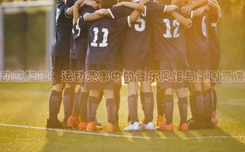 球速体育app下载百度手机助手动感旋律：运动赛事中的音乐风格与氛围营造