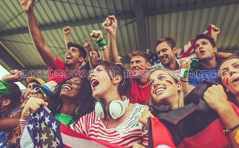 球速体育登录入口知乎全球热门运动赛事收入排行榜：顶级赛事的经济价值与影响力