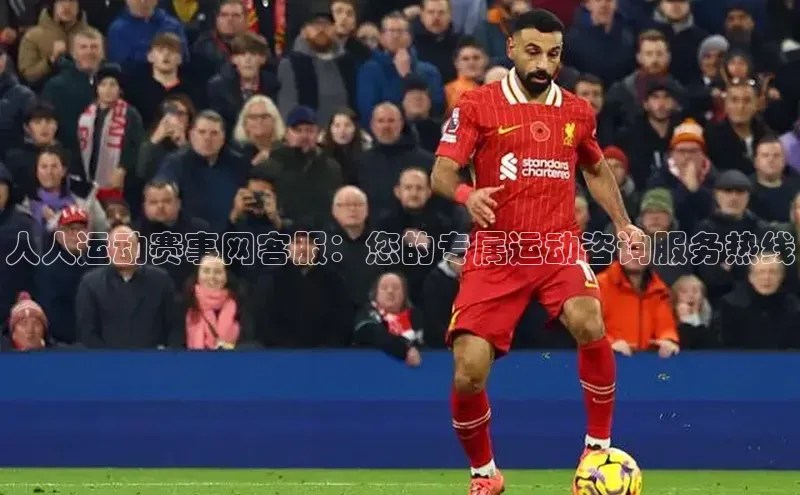 人人运动赛事网客服：您的专属运动咨询服务热线