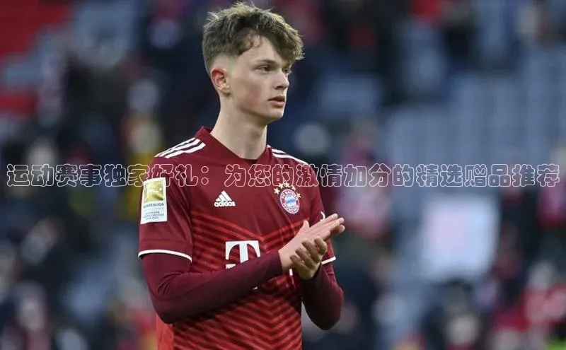 运动赛事独家好礼：为您的激情加分的精选赠品推荐