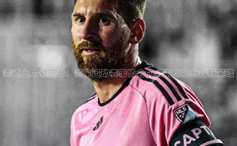 赛道上的领航者：赛车运动赛事协会的未来愿景与创新策略