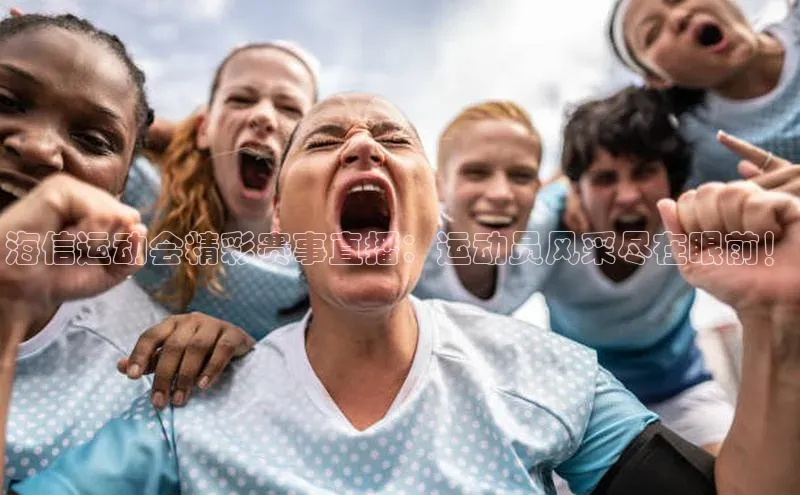 海信运动会精彩赛事直播：运动员风采尽在眼前！