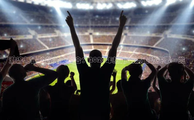 潮流与运动的完美融合：2023年热门潮流运动赛事一览