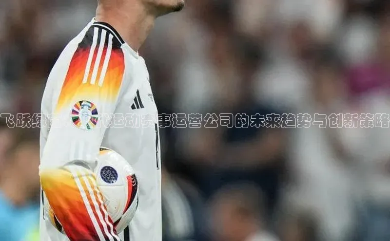 飞跃绿茵：现代运动赛事运营公司的未来趋势与创新策略