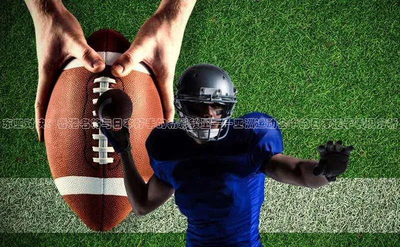 东亚对决：香港名将与日本好手的精彩较量——亚洲运动会中的日本选手表现分析