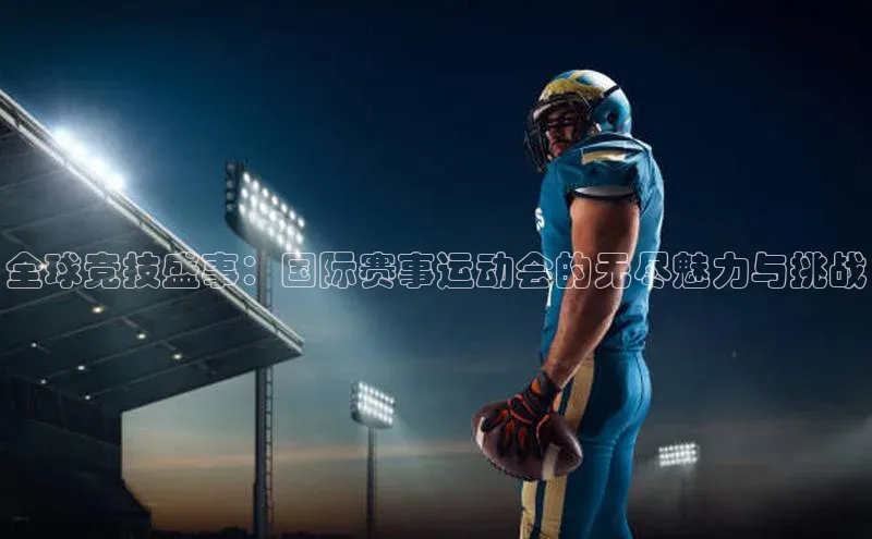 全球竞技盛事：国际赛事运动会的无尽魅力与挑战