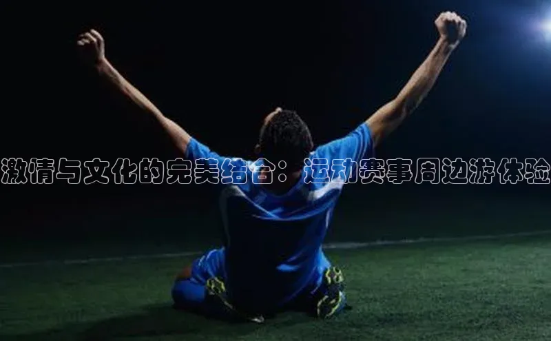 激情与文化的完美结合：运动赛事周边游体验