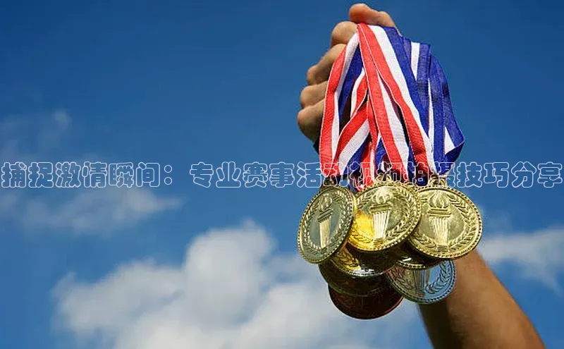 捕捉激情瞬间：专业赛事活动视频拍摄技巧分享