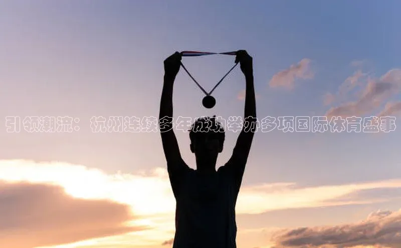 引领潮流：杭州连续多年成功举办多项国际体育盛事