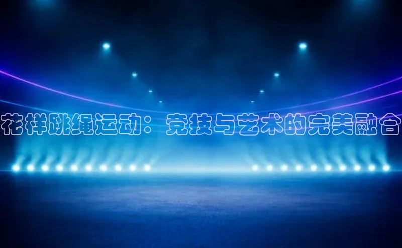 花样跳绳运动：竞技与艺术的完美融合