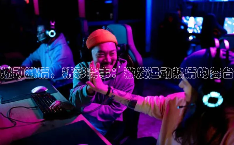 燃动激情，精彩赛事：激发运动热情的舞台