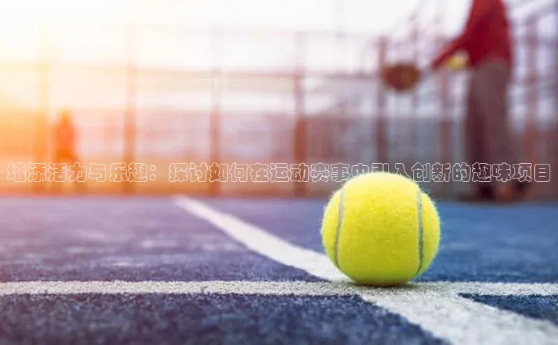 增添活力与乐趣：探讨如何在运动赛事中引入创新的趣味项目