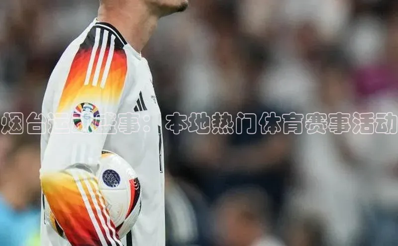 烟台运动盛事：本地热门体育赛事活动