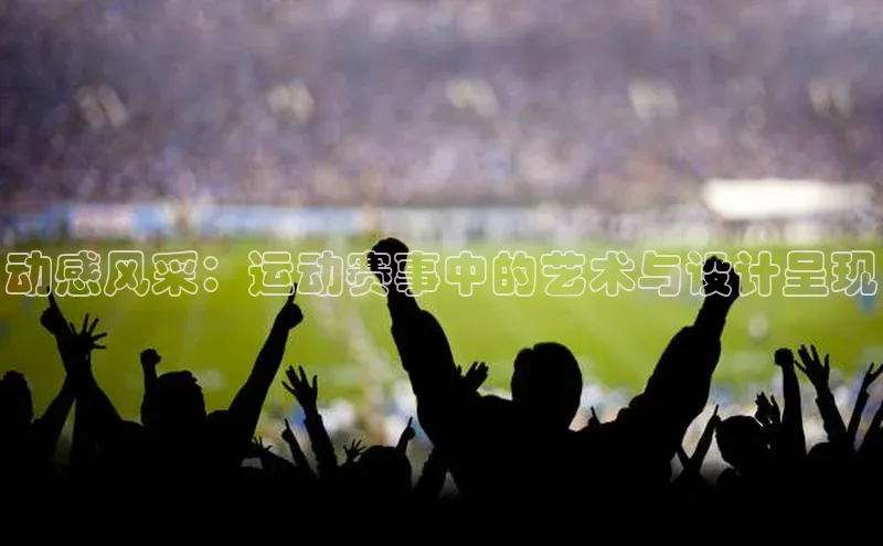 动感风采：运动赛事中的艺术与设计呈现