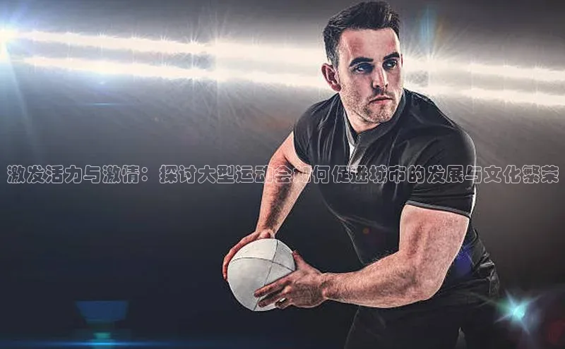 激发活力与激情：探讨大型运动会如何促进城市的发展与文化繁荣
