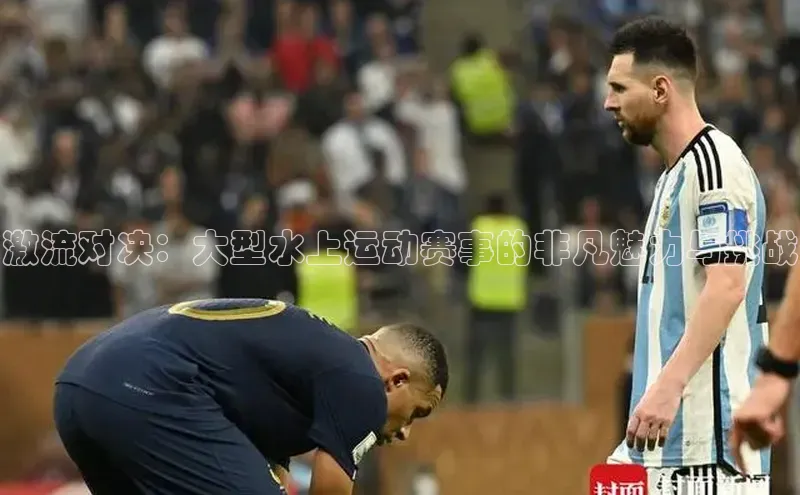 激流对决：大型水上运动赛事的非凡魅力与挑战