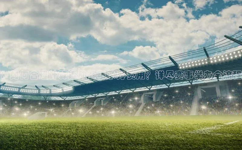 ：如何合理计算运动赛事承办费用？详尽赛事举办全流程