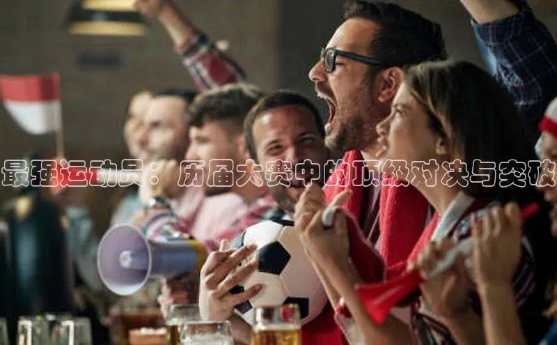 最强运动员：历届大赛中的顶级对决与突破