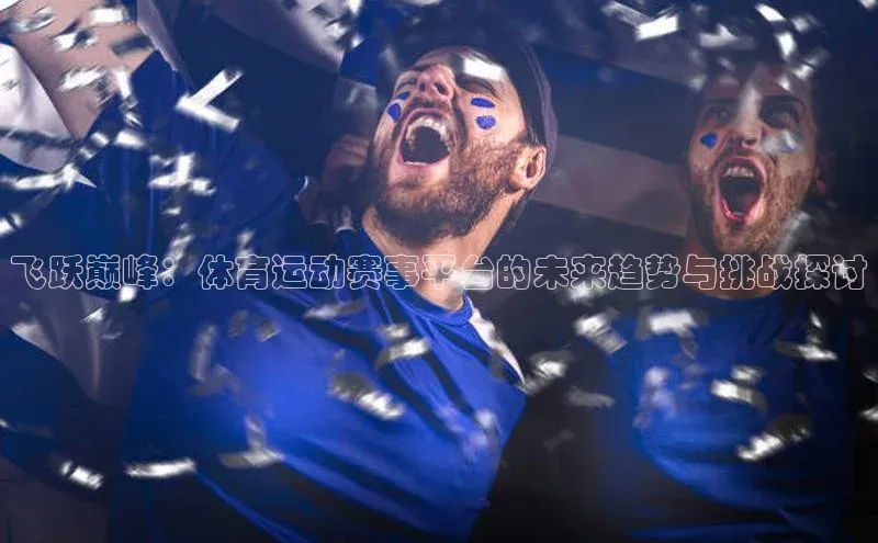飞跃巅峰：体育运动赛事平台的未来趋势与挑战探讨