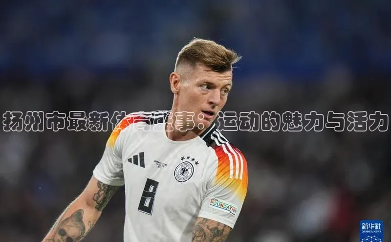 扬州市最新体育盛事：运动的魅力与活力