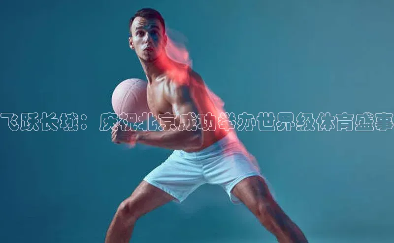 飞跃长城：庆祝北京成功举办世界级体育盛事