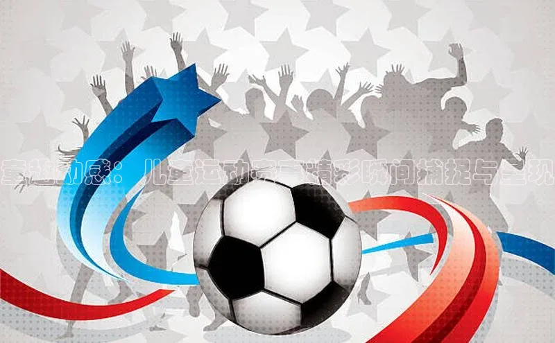 童趣动感：儿童运动赛事精彩瞬间捕捉与呈现