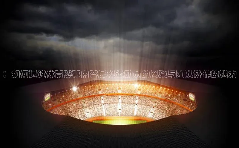 ：如何通过体育赛事内容展现运动员的风采与团队协作的魅力