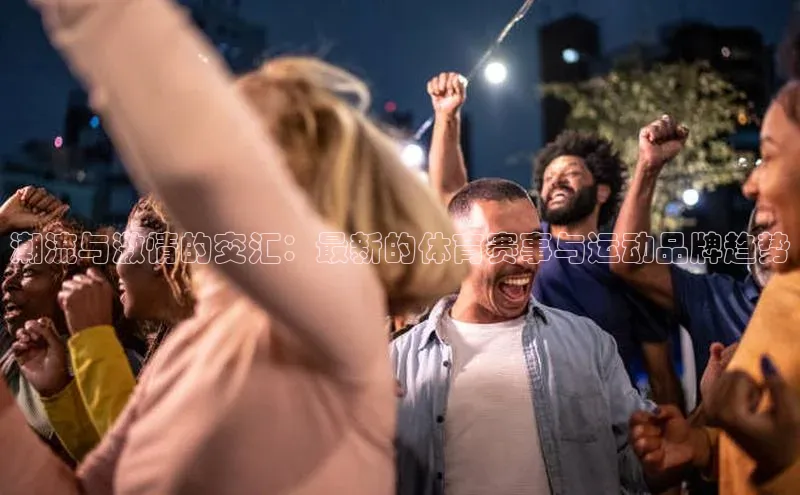 潮流与激情的交汇：最新的体育赛事与运动品牌趋势