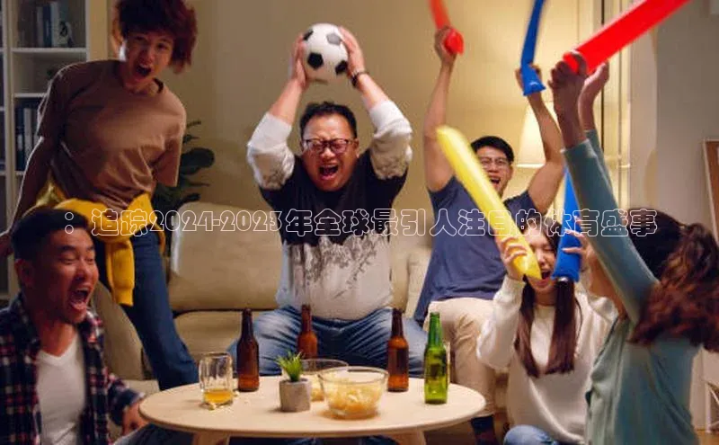 ：追踪2024-2023年全球最引人注目的体育盛事