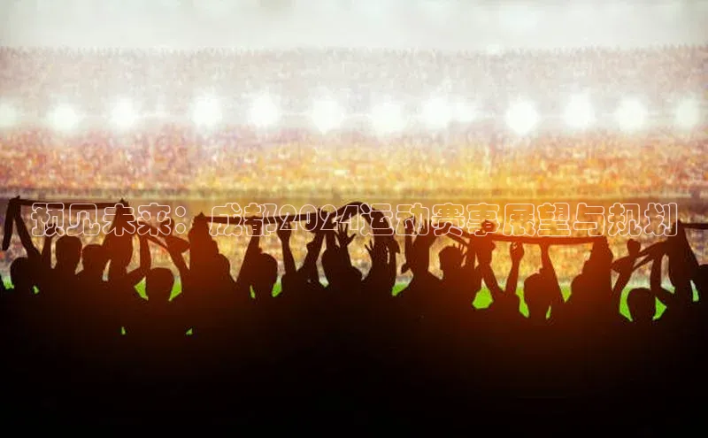 预见未来：成都2024运动赛事展望与规划