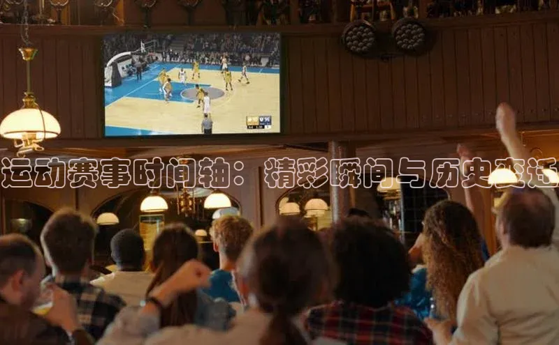 运动赛事时间轴：精彩瞬间与历史变迁