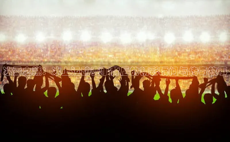 冰雪之巅：冰上运动赛事背后的精彩瞬间与传奇故事